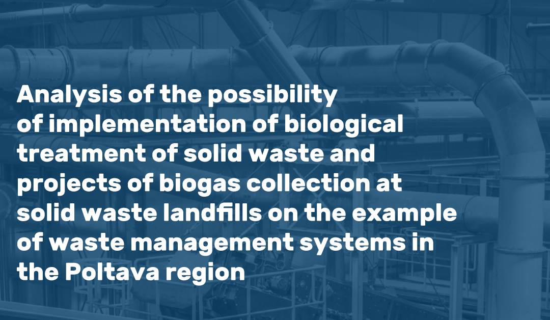 ANALYSIS OF THE POSSIBILITY OF IMPLEMENTATION OF BIOLOGICAL TREATMENT OF SOLID WASTE AND PROJECTS OF BIOGAS COLLECTION AT SOLID WASTE LANDFILLS ON THE EXAMPLE OF WASTE MANAGEMENT SYSTEMS IN THE POLTAVA REGION
